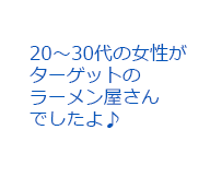 20?30代の女性がターゲットのラーメン屋さんでしたよ♪