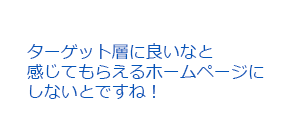 ターゲット層に良いなと感じてもらえるホームページにしないとですね！