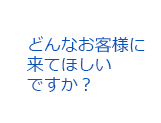 どんなお客様に来てほしいですか？