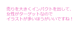 売りを大きくインパクトを出して、女性がターゲットなのでイラストが多いほうがいいですね！