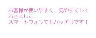 お客様が使いやすく、見やすくしておきました。スマートフォンでもバッチリです！