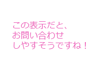 この表示だと、お問い合わせしやすそうですね！